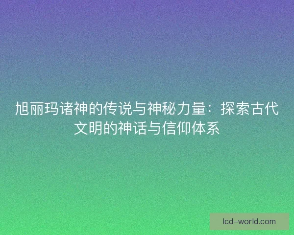 旭丽玛诸神的传说与神秘力量：探索古代文明的神话与信仰体系