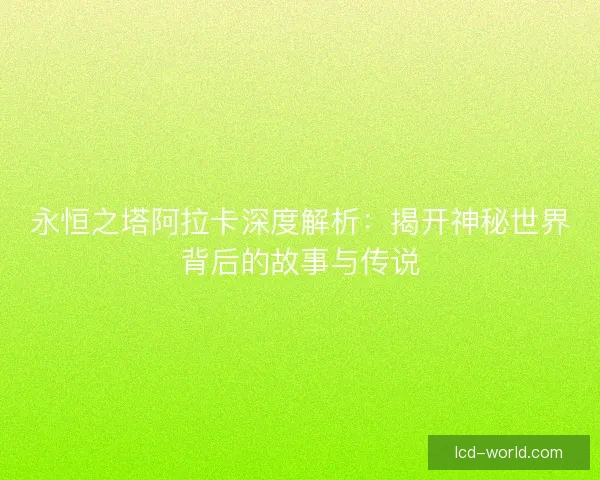 永恒之塔阿拉卡深度解析：揭开神秘世界背后的故事与传说