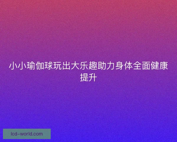 小小瑜伽球玩出大乐趣助力身体全面健康提升