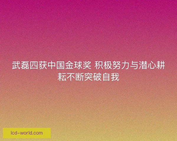 武磊四获中国金球奖 积极努力与潜心耕耘不断突破自我