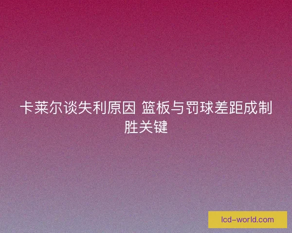 卡莱尔谈失利原因 篮板与罚球差距成制胜关键