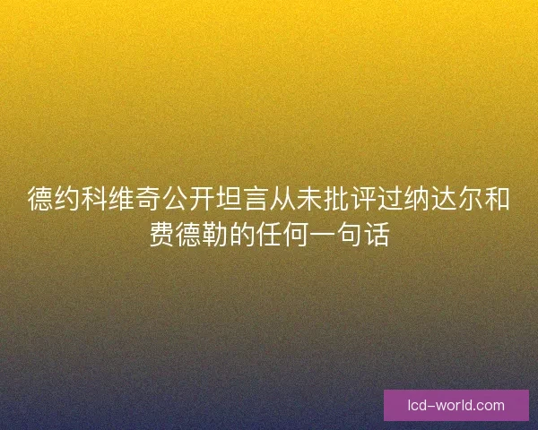 德约科维奇公开坦言从未批评过纳达尔和费德勒的任何一句话