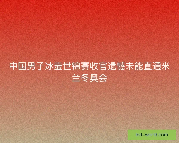 中国男子冰壶世锦赛收官遗憾未能直通米兰冬奥会
