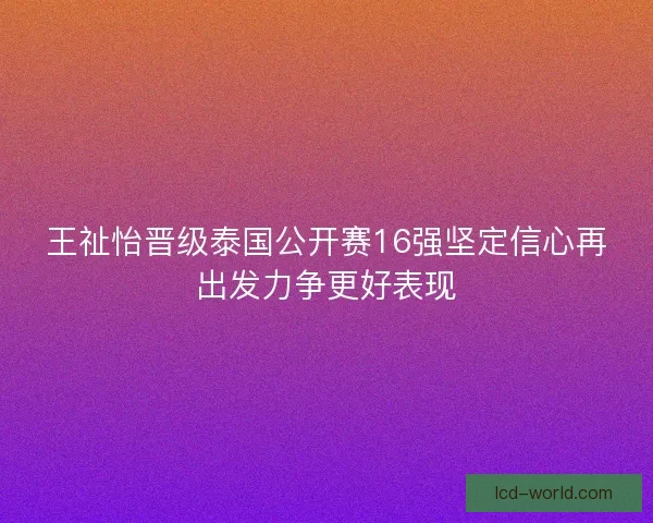 王祉怡晋级泰国公开赛16强坚定信心再出发力争更好表现