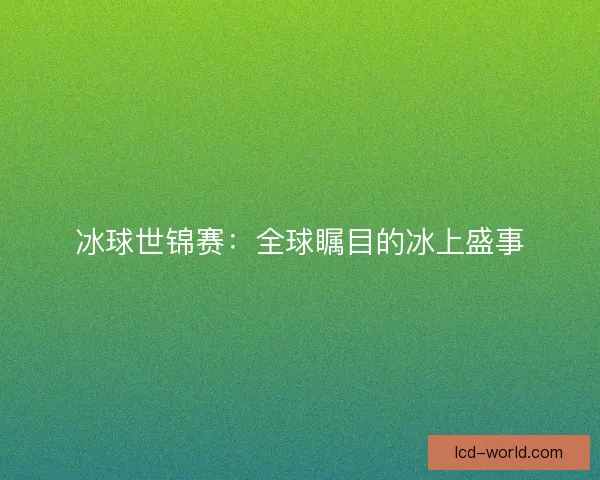冰球世锦赛：全球瞩目的冰上盛事