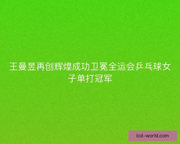王曼昱再创辉煌成功卫冕全运会乒乓球女子单打冠军
