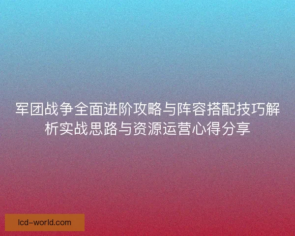 军团战争全面进阶攻略与阵容搭配技巧解析实战思路与资源运营心得分享