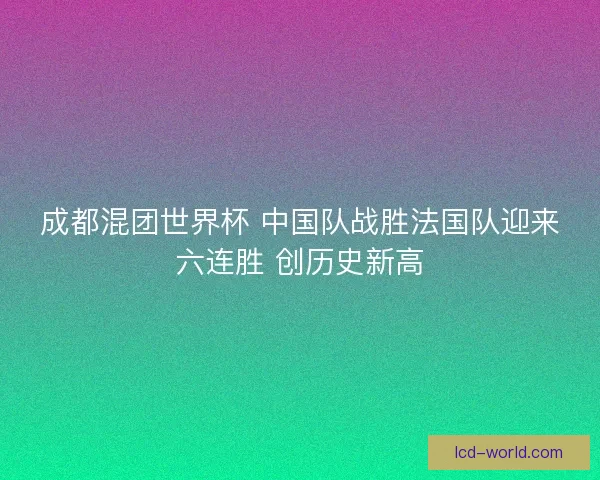 成都混团世界杯 中国队战胜法国队迎来六连胜 创历史新高