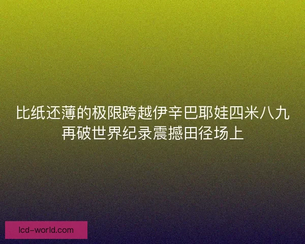 比纸还薄的极限跨越伊辛巴耶娃四米八九再破世界纪录震撼田径场上