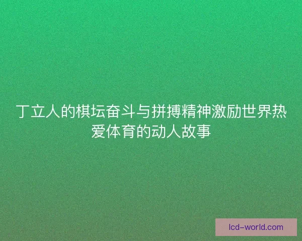 丁立人的棋坛奋斗与拼搏精神激励世界热爱体育的动人故事
